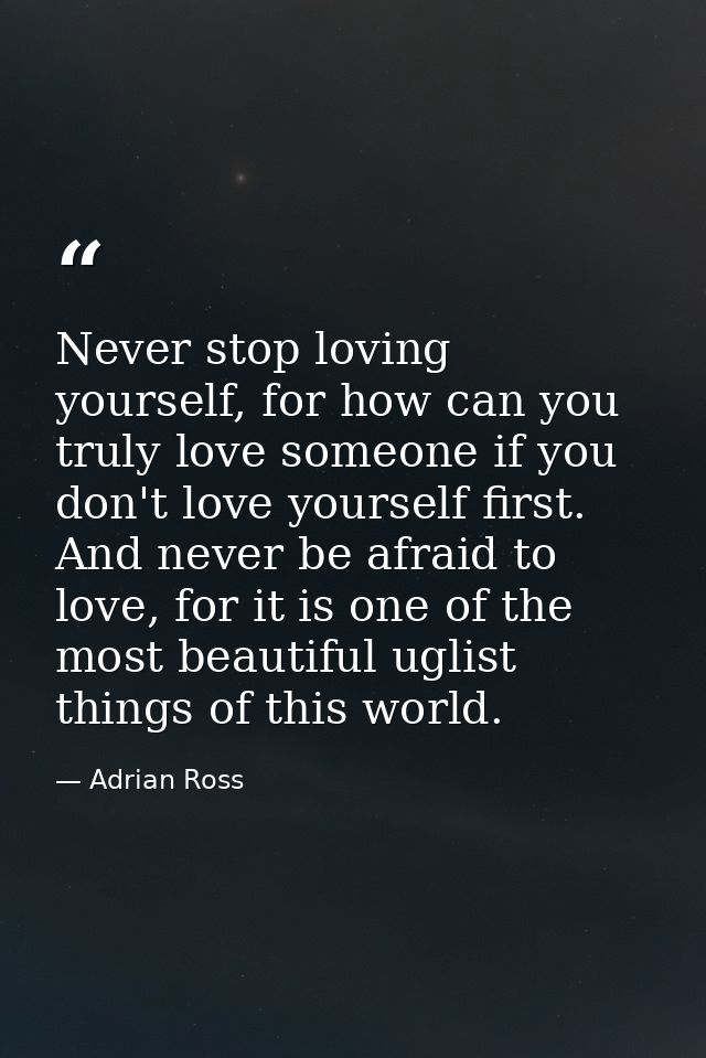 Never stop loving yourself, for how can you truly love someone if you don't love yourself first. And never be afraid to  — Adrian Ross
