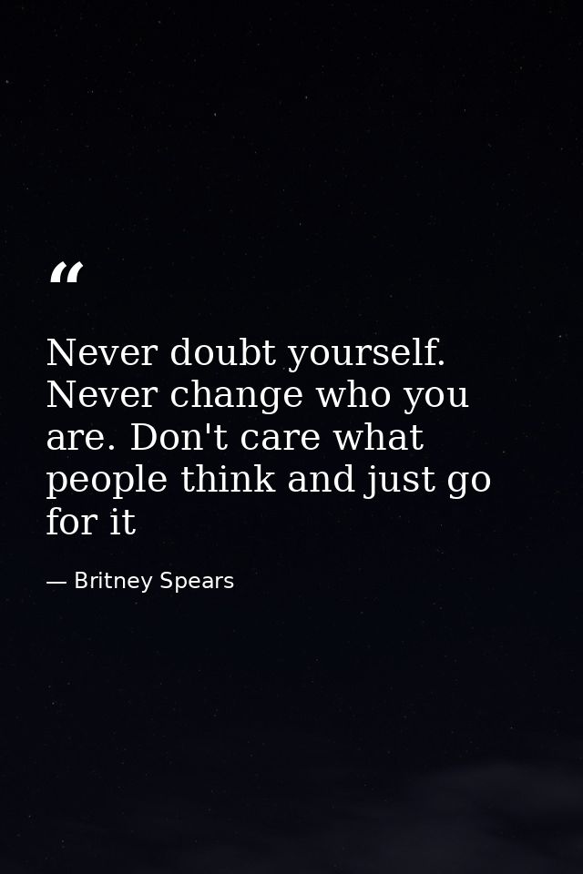 Never doubt yourself. Never change who you are. Don't care what people think and just go for it — Britney Spears