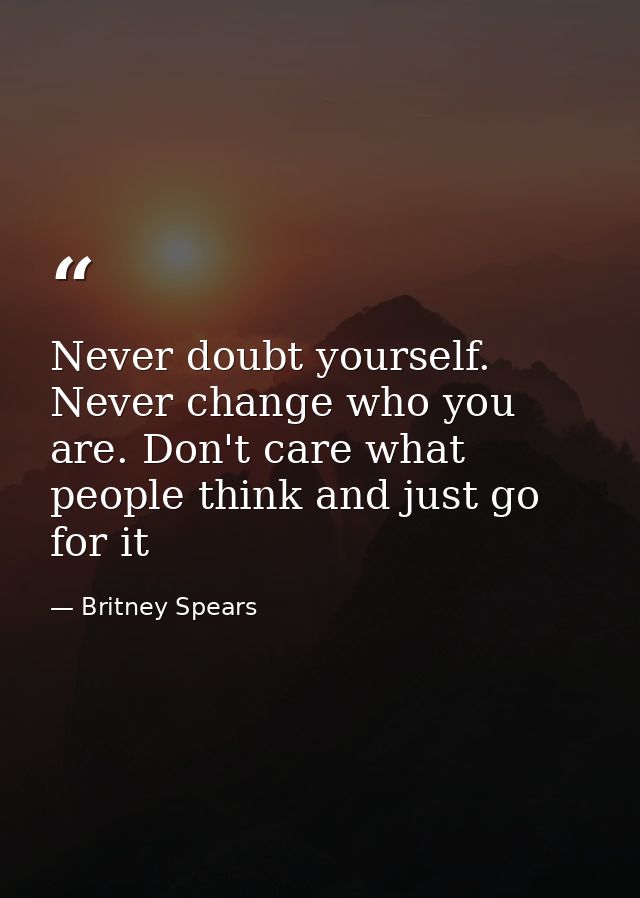 Never doubt yourself. Never change who you are. Don't care what people think and just go for it — Britney Spears