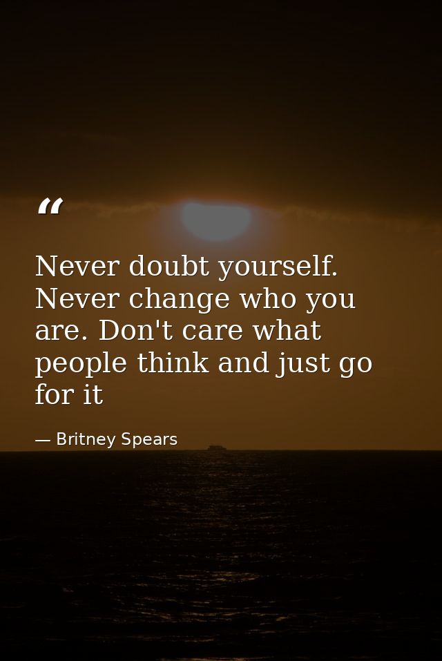 Never doubt yourself. Never change who you are. Don't care what people think and just go for it — Britney Spears