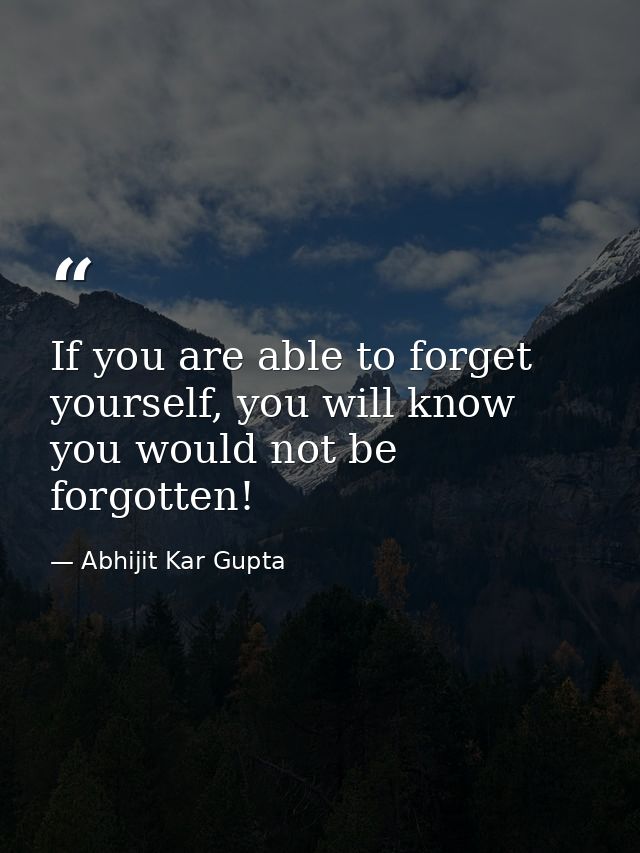 If you are able to forget yourself, you will know you would not be forgotten! — Abhijit Kar Gupta