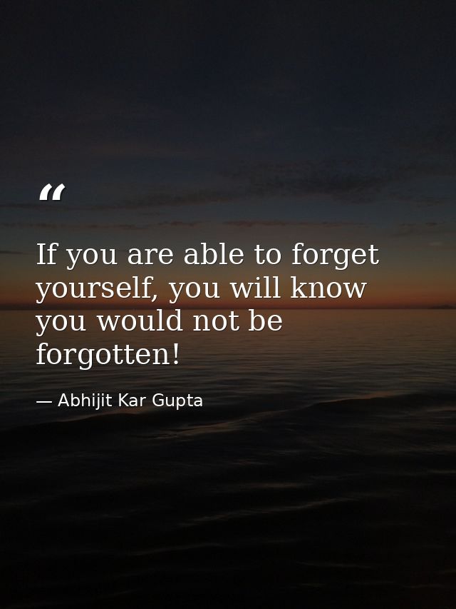If you are able to forget yourself, you will know you would not be forgotten! — Abhijit Kar Gupta