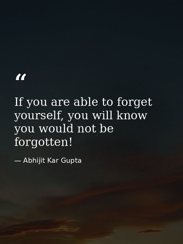 If you are able to forget yourself, you will know you would not be forgotten! — Abhijit Kar Gupta