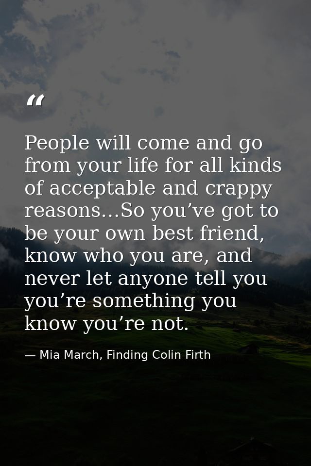People will come and go from your life for all kinds of acceptable and crappy reasons…So you’ve got to be your own best  — Mia March, Finding Colin Firth