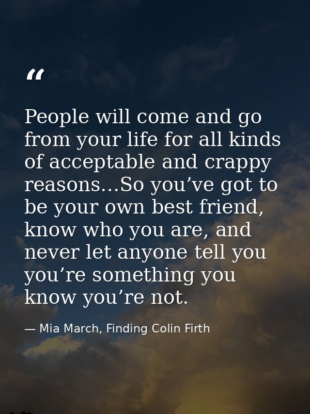 People will come and go from your life for all kinds of acceptable and crappy reasons…So you’ve got to be your own best  — Mia March, Finding Colin Firth