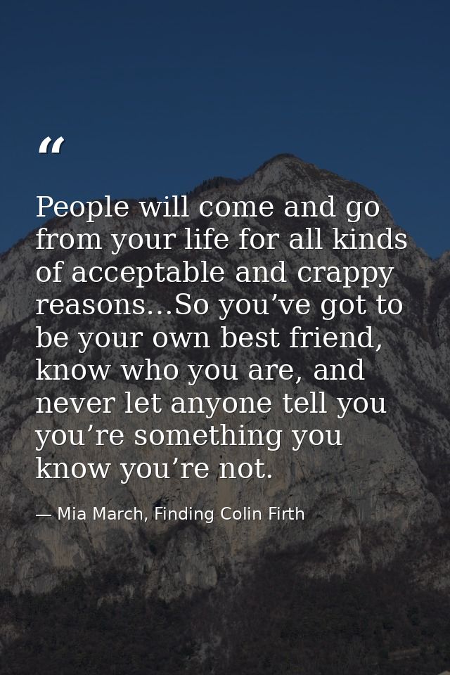 People will come and go from your life for all kinds of acceptable and crappy reasons…So you’ve got to be your own best  — Mia March, Finding Colin Firth