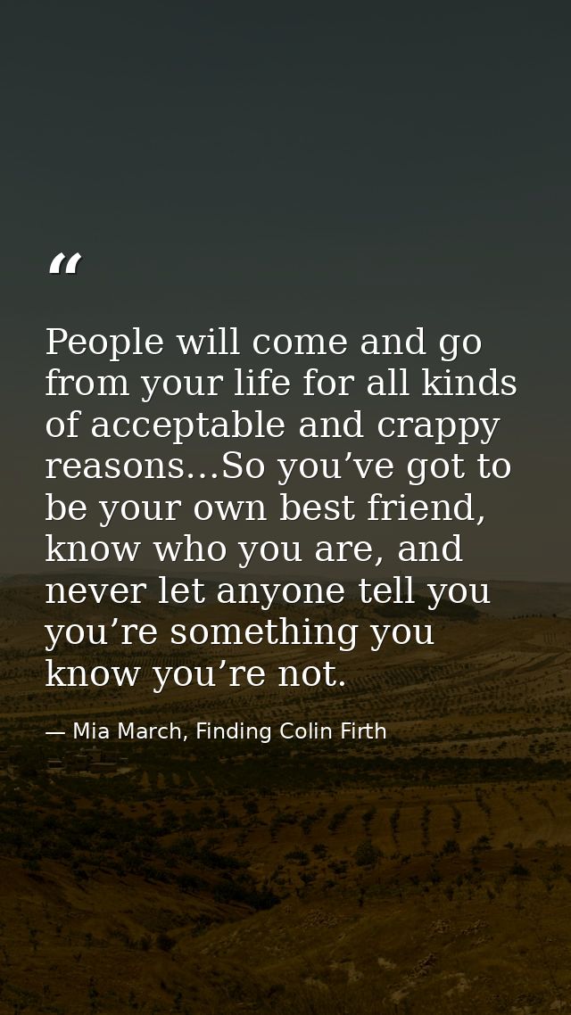 People will come and go from your life for all kinds of acceptable and crappy reasons…So you’ve got to be your own best  — Mia March, Finding Colin Firth