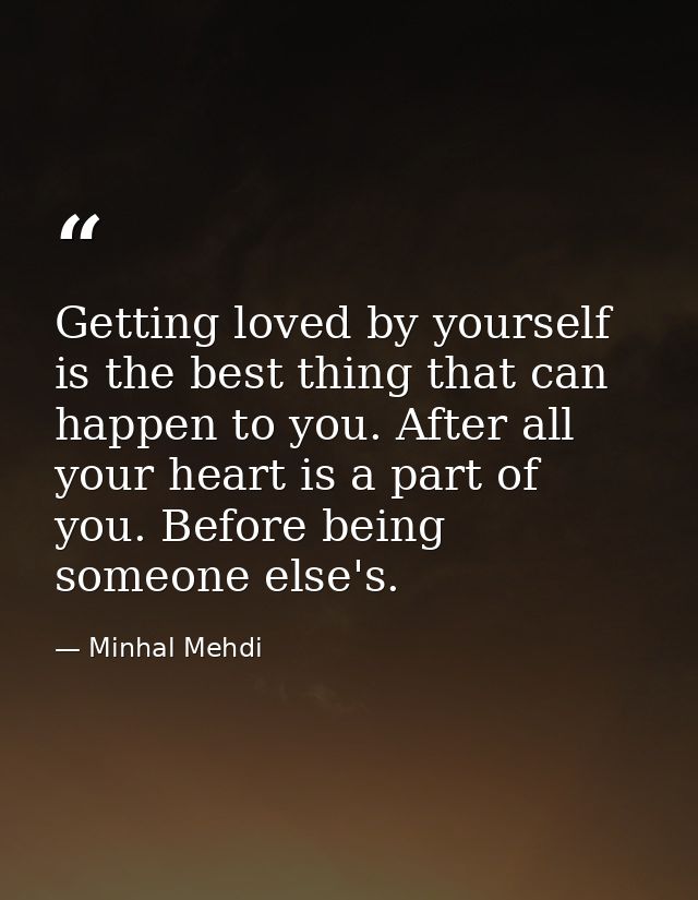 Getting loved by yourself is the best thing that can happen to you. After all your heart is a part of you. Before being  — Minhal Mehdi