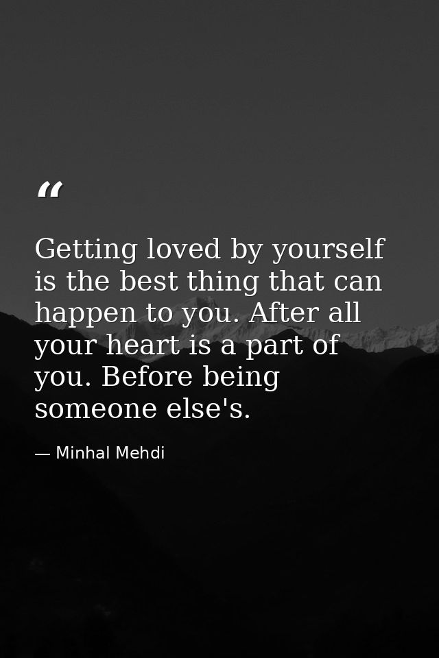 Getting loved by yourself is the best thing that can happen to you. After all your heart is a part of you. Before being  — Minhal Mehdi