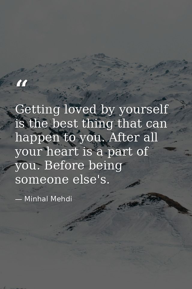 Getting loved by yourself is the best thing that can happen to you. After all your heart is a part of you. Before being  — Minhal Mehdi