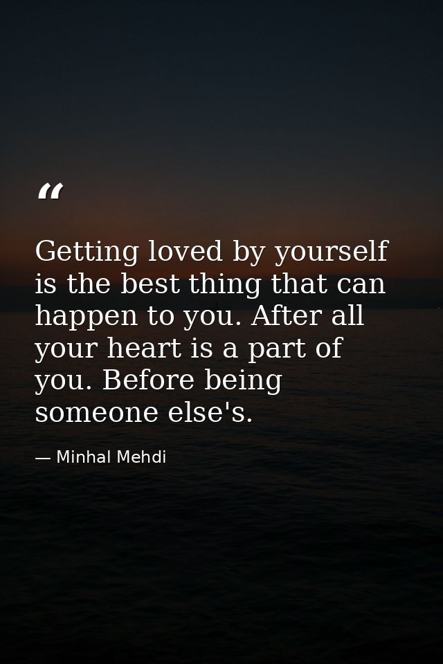 Getting loved by yourself is the best thing that can happen to you. After all your heart is a part of you. Before being  — Minhal Mehdi