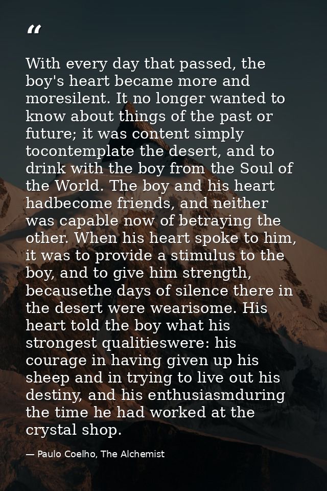 With every day that passed, the boy's heart became more and moresilent. It no longer wanted to know about things of the  — Paulo Coelho, The Alchemist