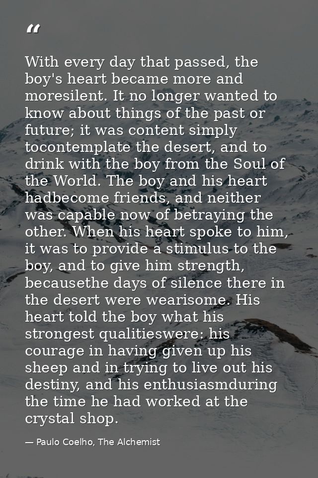 With every day that passed, the boy's heart became more and moresilent. It no longer wanted to know about things of the  — Paulo Coelho, The Alchemist