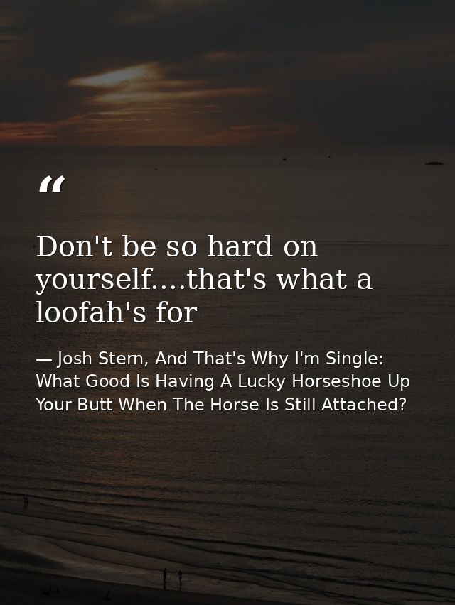 Don't be so hard on yourself....that's what a loofah's for — Josh Stern, And That's Why I'm Single: What Good Is Having A Lucky Horseshoe Up Your Butt When The Horse Is Still Attached?