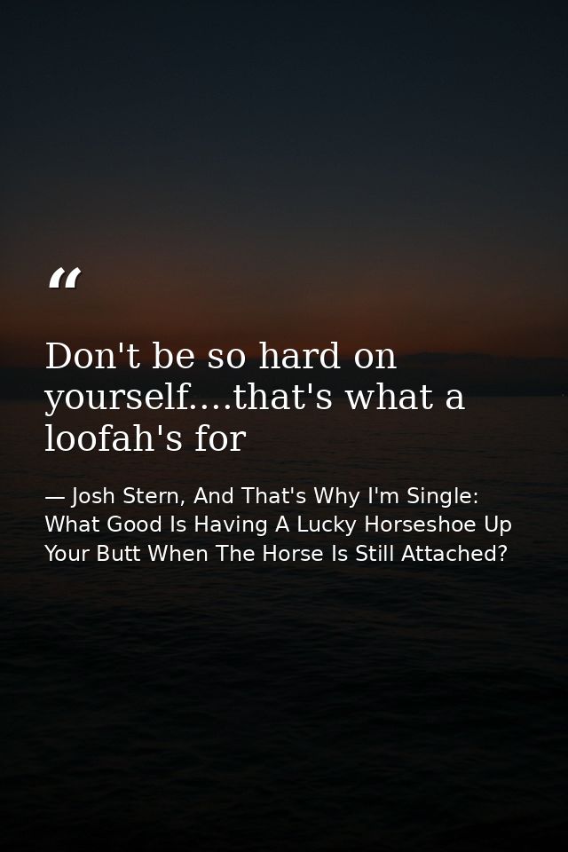 Don't be so hard on yourself....that's what a loofah's for — Josh Stern, And That's Why I'm Single: What Good Is Having A Lucky Horseshoe Up Your Butt When The Horse Is Still Attached?