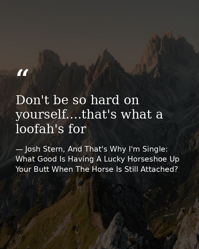 Don't be so hard on yourself....that's what a loofah's for — Josh Stern, And That's Why I'm Single: What Good Is Having A Lucky Horseshoe Up Your Butt When The Horse Is Still Attached?