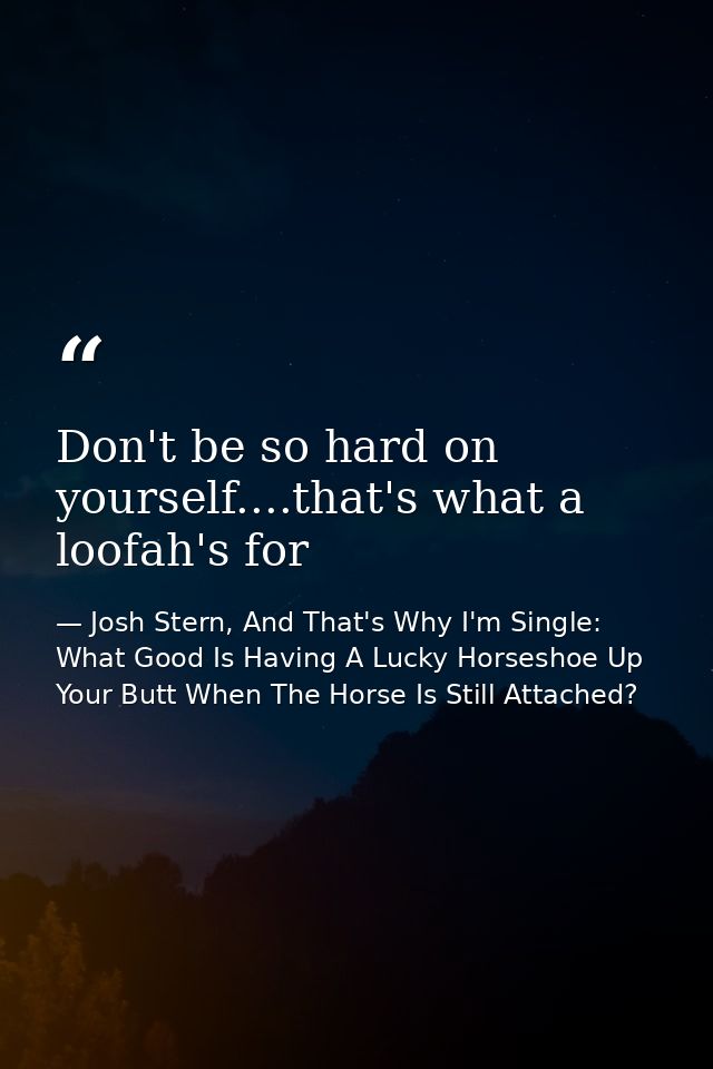 Don't be so hard on yourself....that's what a loofah's for — Josh Stern, And That's Why I'm Single: What Good Is Having A Lucky Horseshoe Up Your Butt When The Horse Is Still Attached?