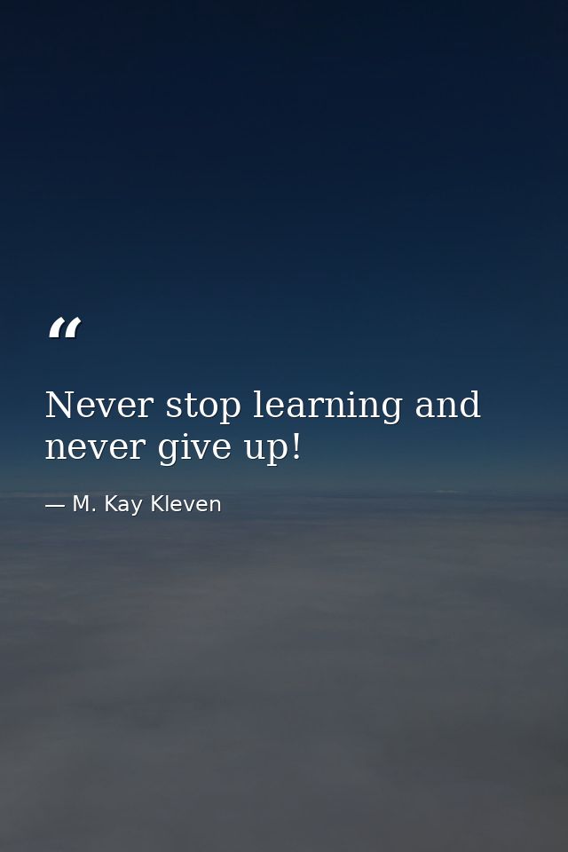 Never stop learning and never give up! — M. Kay Kleven
