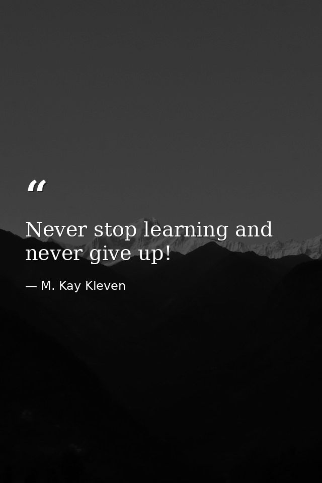 Never stop learning and never give up! — M. Kay Kleven
