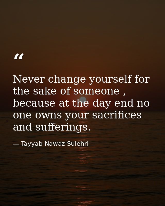 Never change yourself for the sake of someone , because at the day end no one owns your sacrifices and sufferings. — Tayyab Nawaz Sulehri