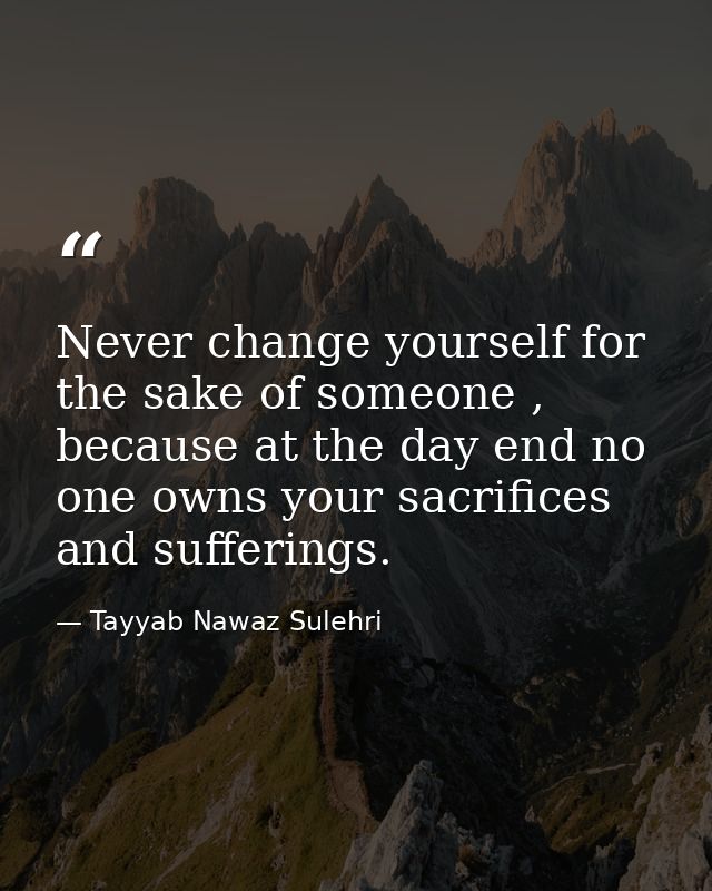 Never change yourself for the sake of someone , because at the day end no one owns your sacrifices and sufferings. — Tayyab Nawaz Sulehri