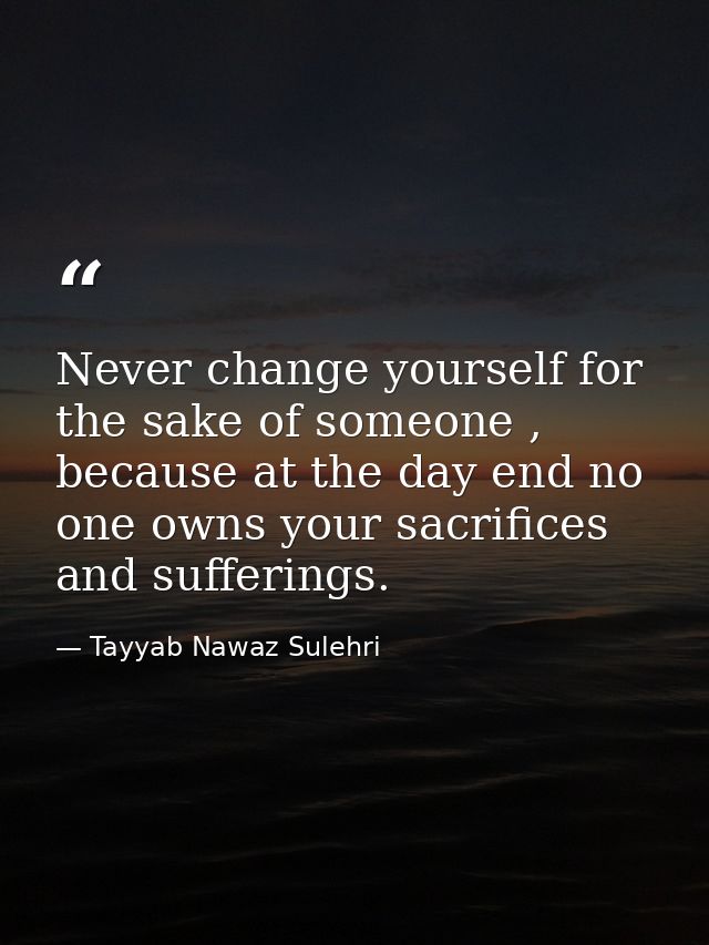 Never change yourself for the sake of someone , because at the day end no one owns your sacrifices and sufferings. — Tayyab Nawaz Sulehri