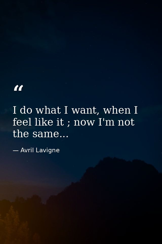 I do what I want, when I feel like it ; now I'm not the same... — Avril Lavigne