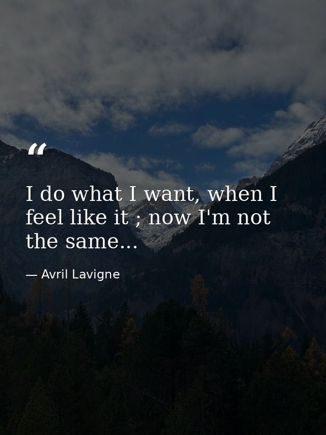 I do what I want, when I feel like it ; now I'm not the same... — Avril Lavigne