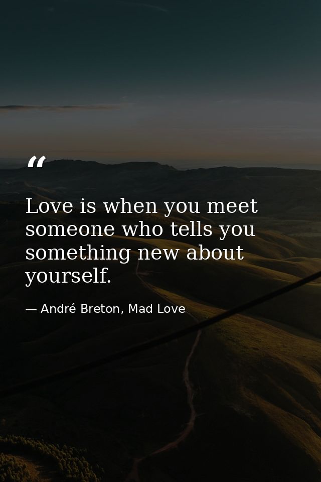 Love is when you meet someone who tells you something new about yourself. — André Breton, Mad Love