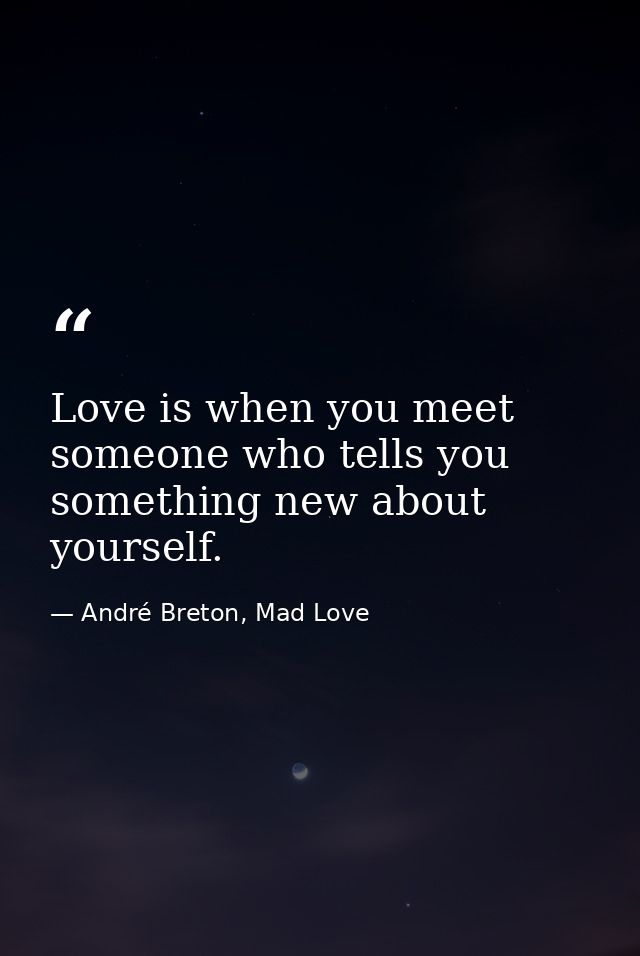 Love is when you meet someone who tells you something new about yourself. — André Breton, Mad Love