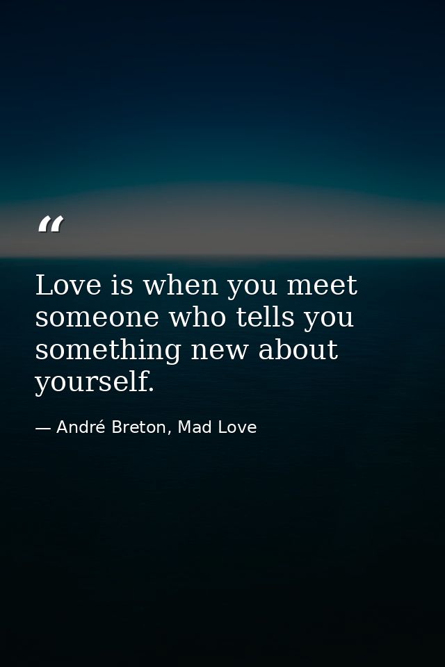 Love is when you meet someone who tells you something new about yourself. — André Breton, Mad Love