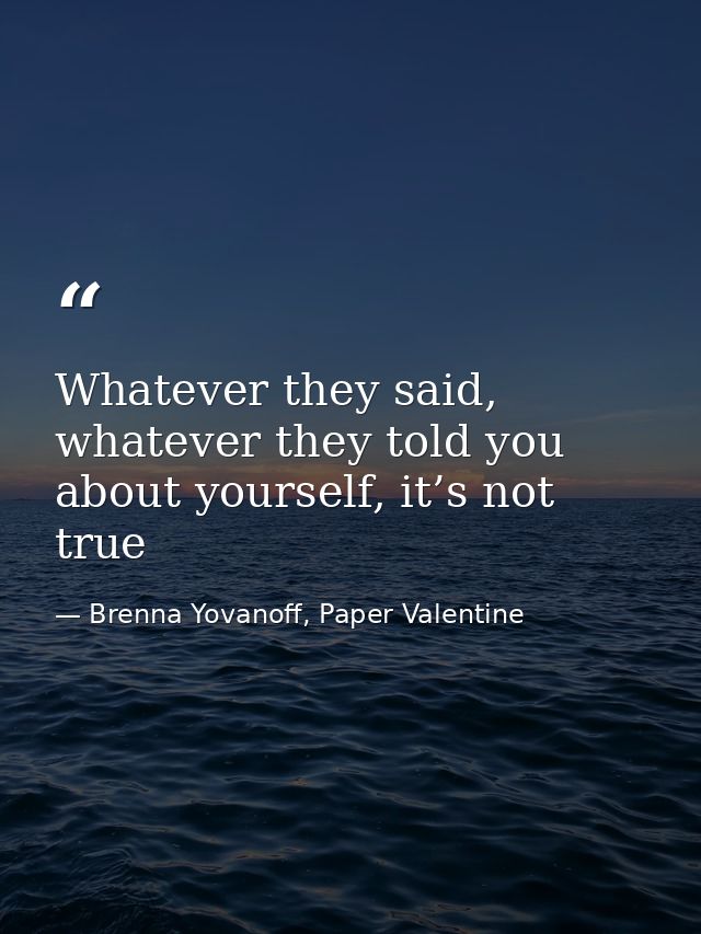 Whatever they said, whatever they told you about yourself, it’s not true — Brenna Yovanoff, Paper Valentine
