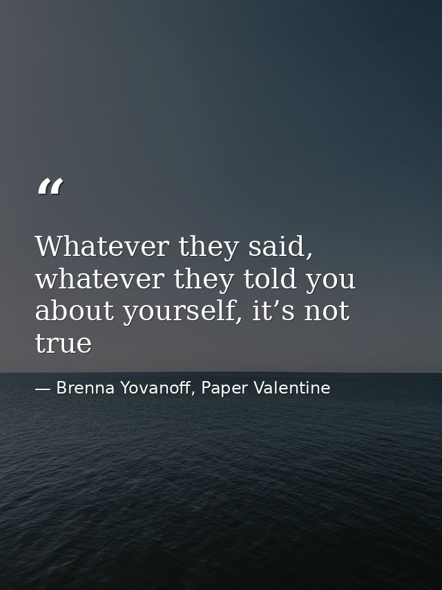 Whatever they said, whatever they told you about yourself, it’s not true — Brenna Yovanoff, Paper Valentine