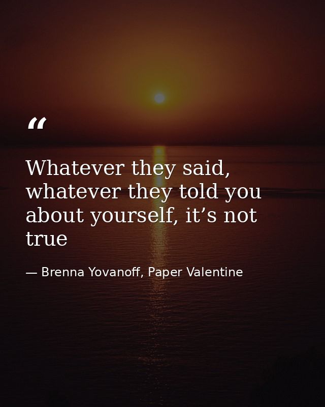 Whatever they said, whatever they told you about yourself, it’s not true — Brenna Yovanoff, Paper Valentine