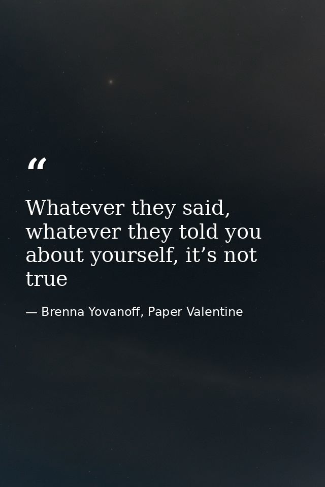 Whatever they said, whatever they told you about yourself, it’s not true — Brenna Yovanoff, Paper Valentine