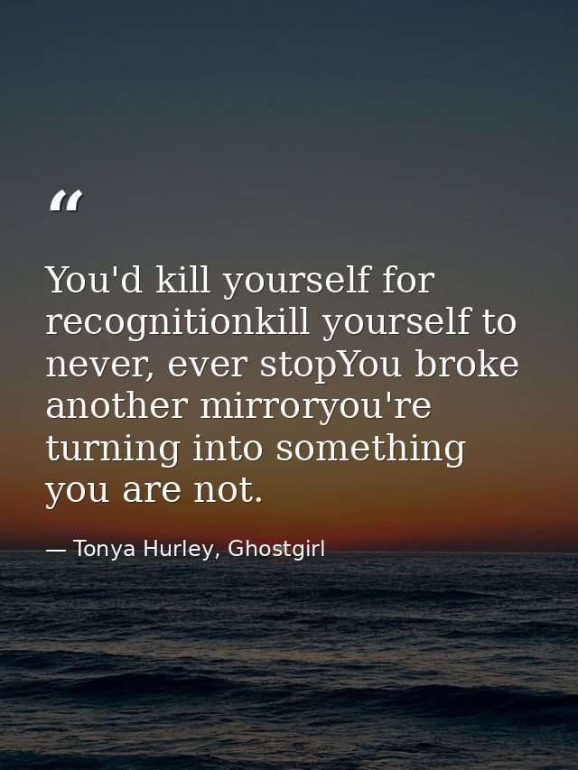 You'd kill yourself for recognitionkill yourself to never, ever stopYou broke another mirroryou're turning into somethin — Tonya Hurley, Ghostgirl