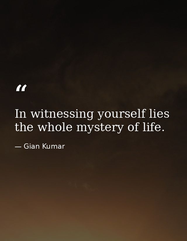 In witnessing yourself lies the whole mystery of life. — Gian Kumar