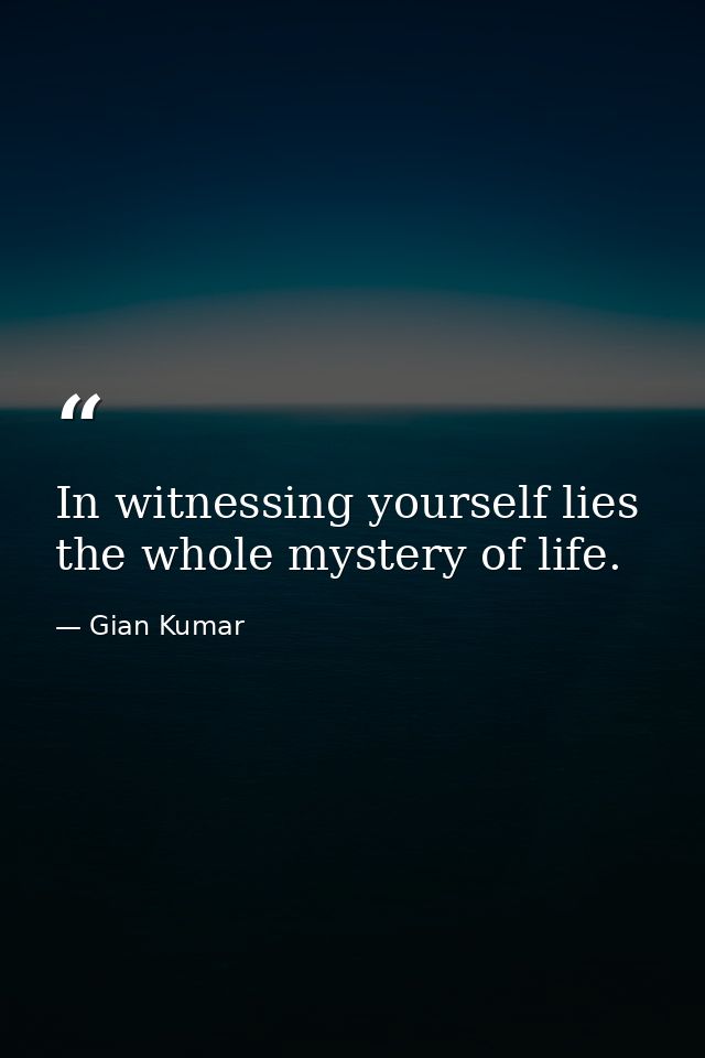 In witnessing yourself lies the whole mystery of life. — Gian Kumar
