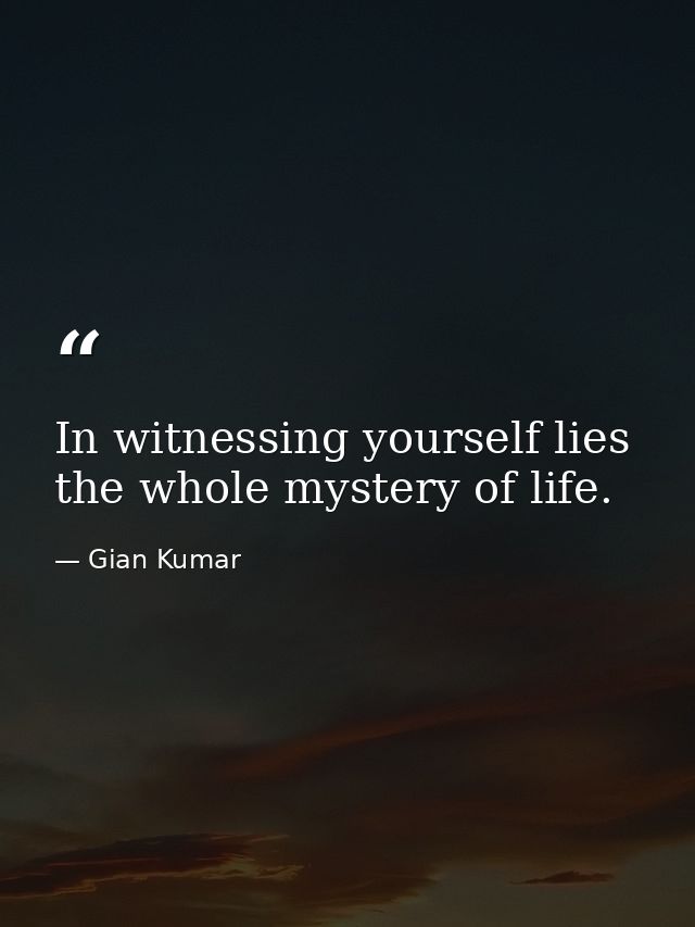 In witnessing yourself lies the whole mystery of life. — Gian Kumar