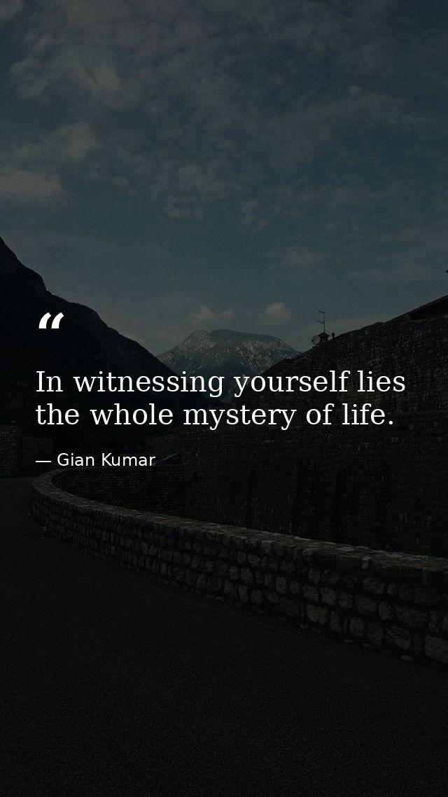 In witnessing yourself lies the whole mystery of life. — Gian Kumar