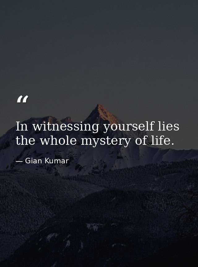 In witnessing yourself lies the whole mystery of life. — Gian Kumar