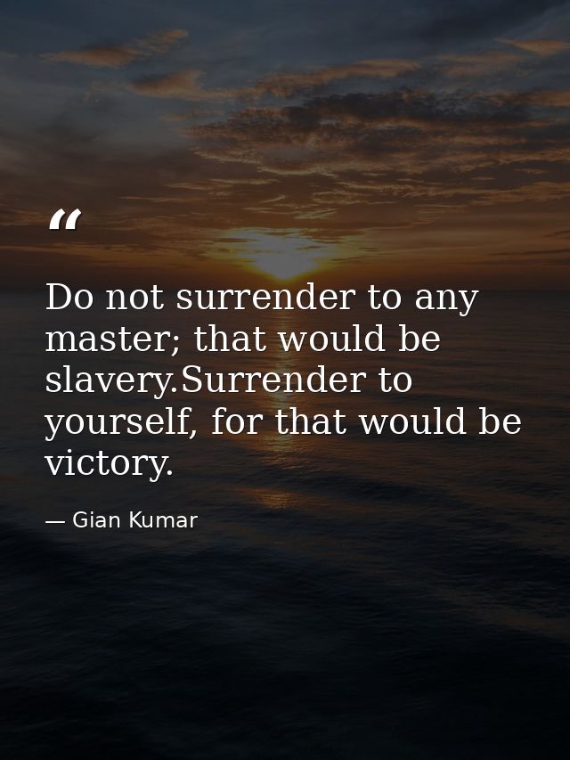 Do not surrender to any master; that would be slavery.Surrender to yourself, for that would be victory. — Gian Kumar