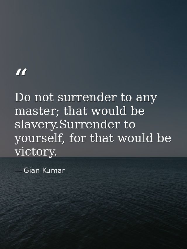 Do not surrender to any master; that would be slavery.Surrender to yourself, for that would be victory. — Gian Kumar