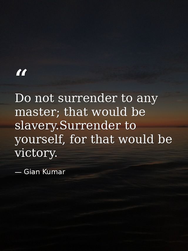 Do not surrender to any master; that would be slavery.Surrender to yourself, for that would be victory. — Gian Kumar