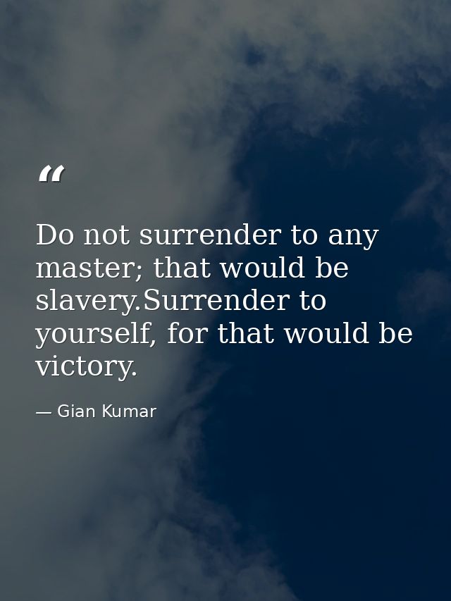 Do not surrender to any master; that would be slavery.Surrender to yourself, for that would be victory. — Gian Kumar