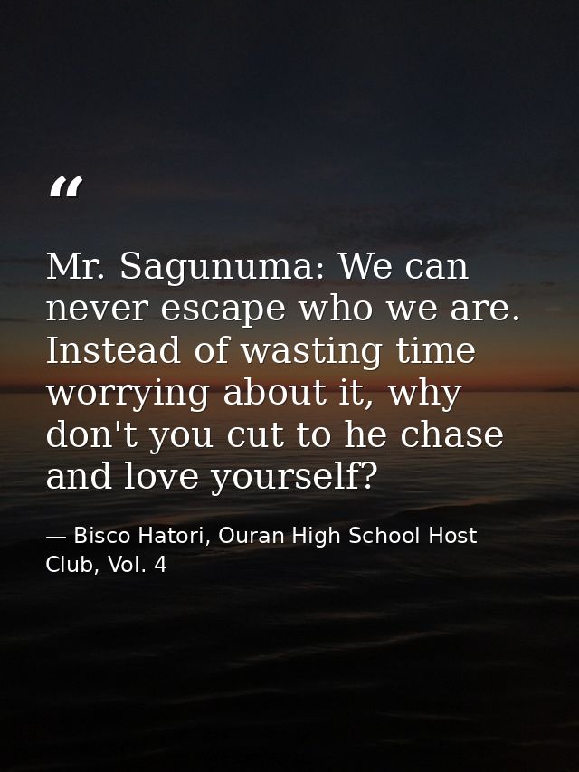 Mr. Sagunuma: We can never escape who we are. Instead of wasting time worrying about it, why don't you cut to he chase a — Bisco Hatori, Ouran High School Host Club, Vol. 4