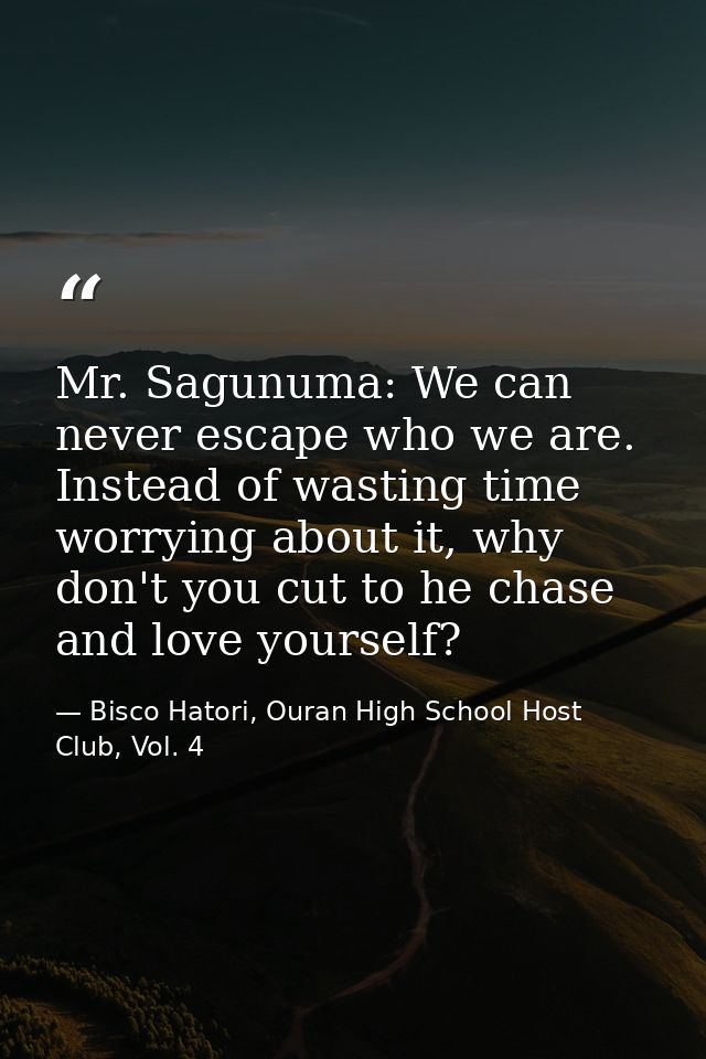 Mr. Sagunuma: We can never escape who we are. Instead of wasting time worrying about it, why don't you cut to he chase a — Bisco Hatori, Ouran High School Host Club, Vol. 4