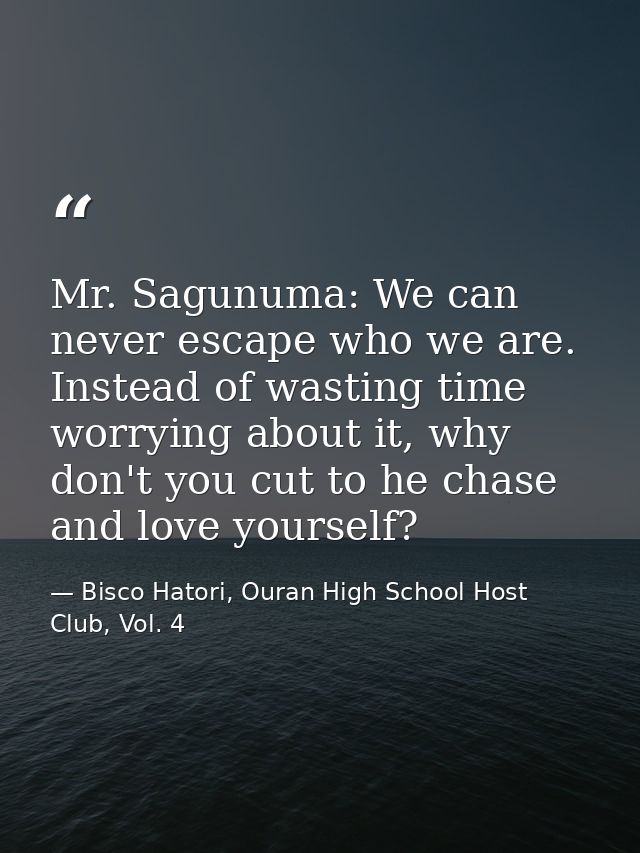 Mr. Sagunuma: We can never escape who we are. Instead of wasting time worrying about it, why don't you cut to he chase a — Bisco Hatori, Ouran High School Host Club, Vol. 4