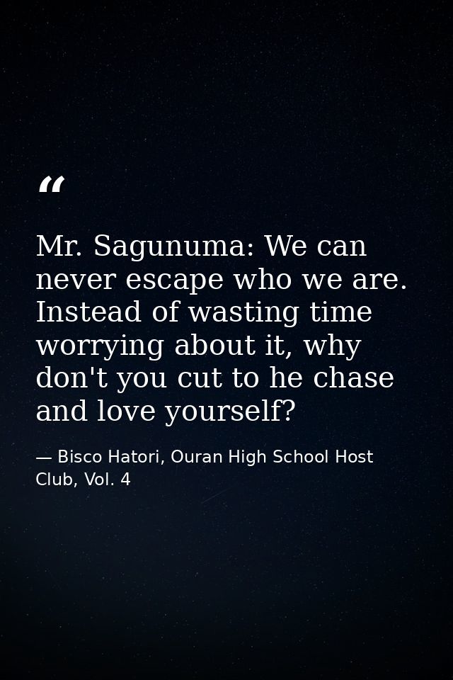 Mr. Sagunuma: We can never escape who we are. Instead of wasting time worrying about it, why don't you cut to he chase a — Bisco Hatori, Ouran High School Host Club, Vol. 4