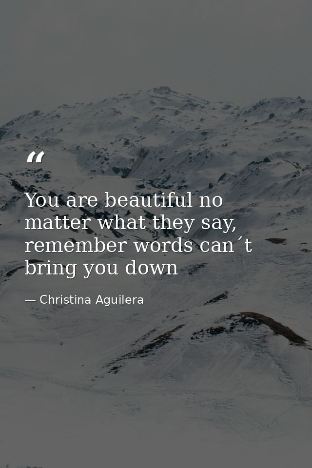 You are beautiful no matter what they say, remember words can´t bring you down — Christina Aguilera